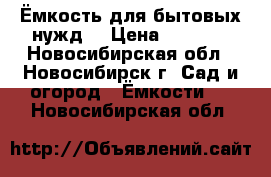 Ёмкость для бытовых нужд. › Цена ­ 2 500 - Новосибирская обл., Новосибирск г. Сад и огород » Ёмкости   . Новосибирская обл.